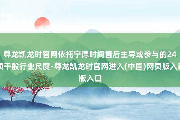 尊龙凯龙时官网依托宁德时间售后主导或参与的24项千般行业尺度-尊龙凯龙时官网进入(中国)网页版入口