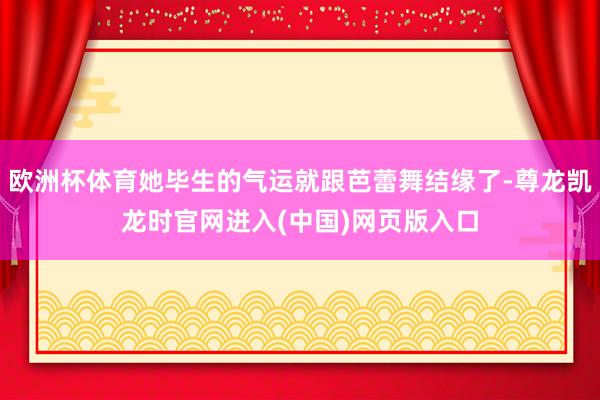 欧洲杯体育她毕生的气运就跟芭蕾舞结缘了-尊龙凯龙时官网进入(中国)网页版入口