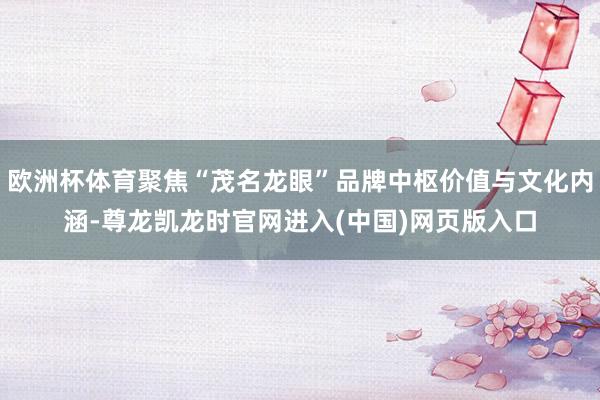 欧洲杯体育聚焦“茂名龙眼”品牌中枢价值与文化内涵-尊龙凯龙时官网进入(中国)网页版入口