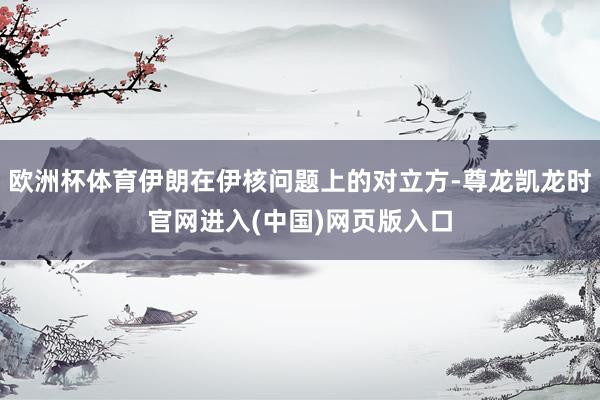 欧洲杯体育伊朗在伊核问题上的对立方-尊龙凯龙时官网进入(中国)网页版入口