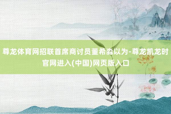 尊龙体育网招联首席商讨员董希淼以为-尊龙凯龙时官网进入(中国)网页版入口