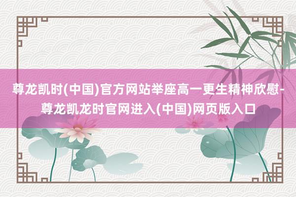 尊龙凯时(中国)官方网站举座高一更生精神欣慰-尊龙凯龙时官网进入(中国)网页版入口