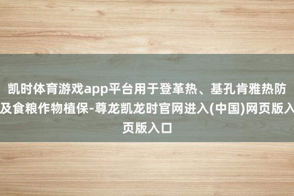 凯时体育游戏app平台用于登革热、基孔肯雅热防控及食粮作物植保-尊龙凯龙时官网进入(中国)网页版入口
