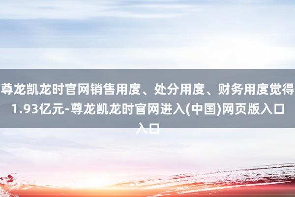尊龙凯龙时官网销售用度、处分用度、财务用度觉得1.93亿元-尊龙凯龙时官网进入(中国)网页版入口