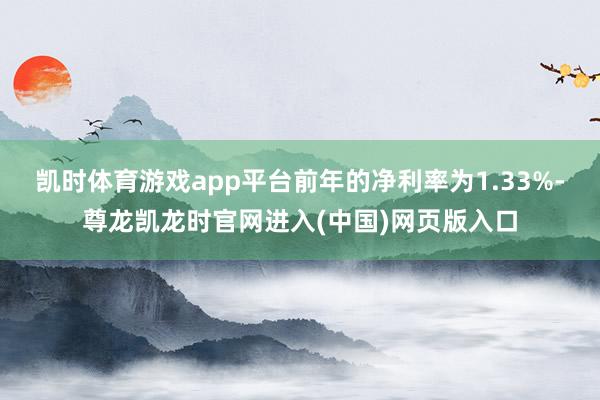 凯时体育游戏app平台前年的净利率为1.33%-尊龙凯龙时官网进入(中国)网页版入口