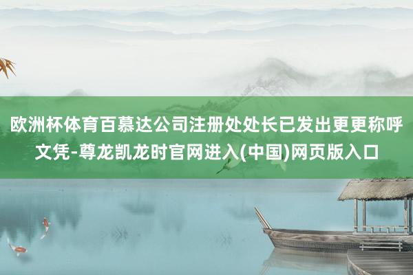 欧洲杯体育百慕达公司注册处处长已发出更更称呼文凭-尊龙凯龙时官网进入(中国)网页版入口