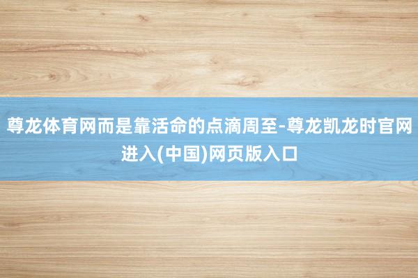 尊龙体育网而是靠活命的点滴周至-尊龙凯龙时官网进入(中国)网页版入口
