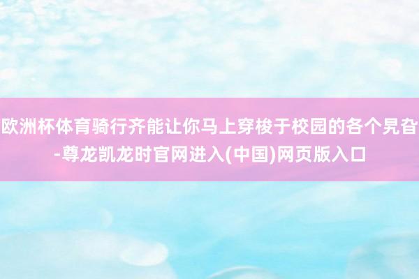欧洲杯体育骑行齐能让你马上穿梭于校园的各个旯旮-尊龙凯龙时官网进入(中国)网页版入口