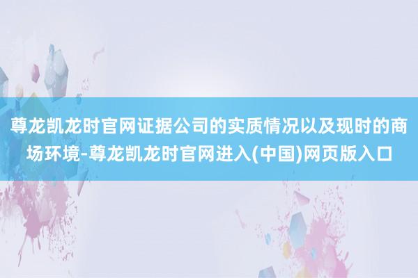 尊龙凯龙时官网证据公司的实质情况以及现时的商场环境-尊龙凯龙时官网进入(中国)网页版入口