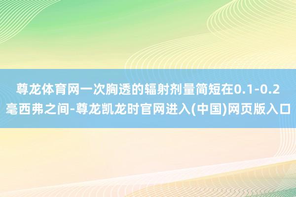 尊龙体育网一次胸透的辐射剂量简短在0.1-0.2毫西弗之间-尊龙凯龙时官网进入(中国)网页版入口