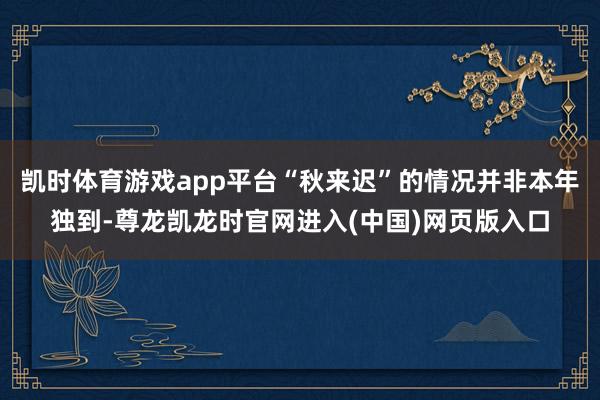 凯时体育游戏app平台“秋来迟”的情况并非本年独到-尊龙凯龙时官网进入(中国)网页版入口