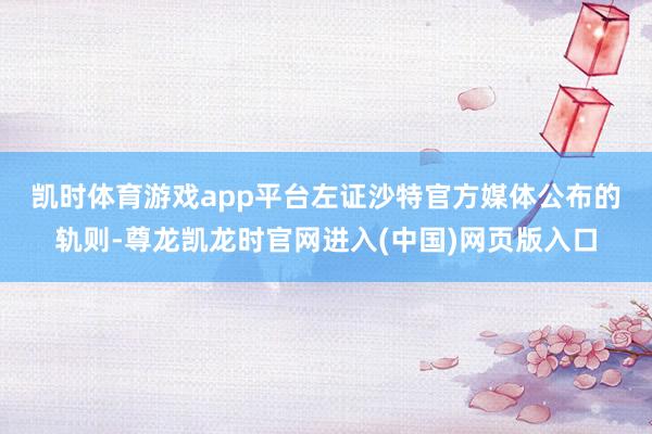 凯时体育游戏app平台  左证沙特官方媒体公布的轨则-尊龙凯龙时官网进入(中国)网页版入口