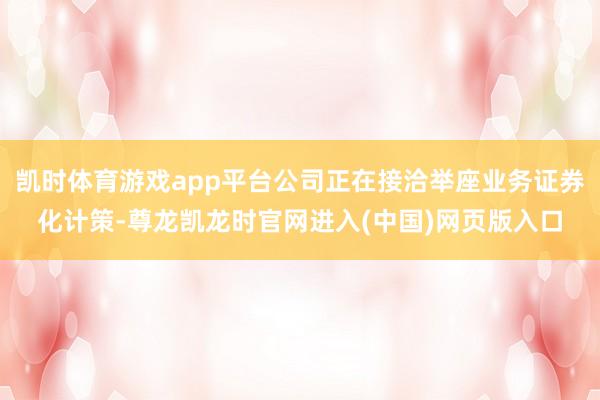 凯时体育游戏app平台公司正在接洽举座业务证券化计策-尊龙凯龙时官网进入(中国)网页版入口