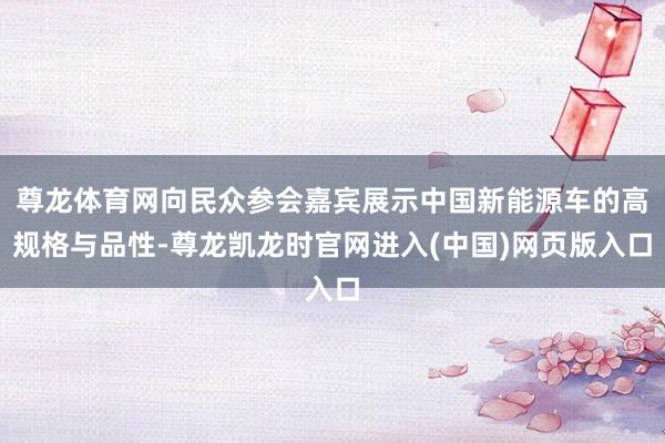 尊龙体育网向民众参会嘉宾展示中国新能源车的高规格与品性-尊龙凯龙时官网进入(中国)网页版入口