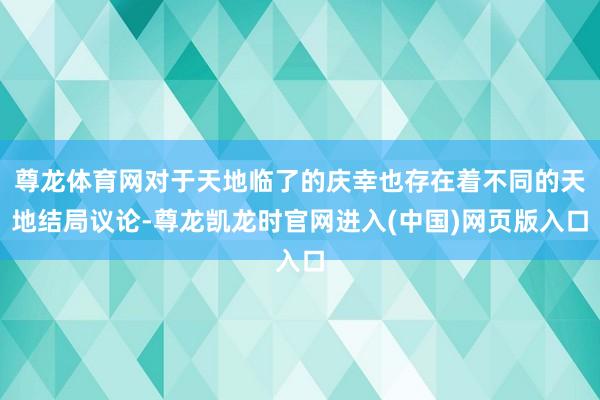 尊龙体育网对于天地临了的庆幸也存在着不同的天地结局议论-尊龙凯龙时官网进入(中国)网页版入口