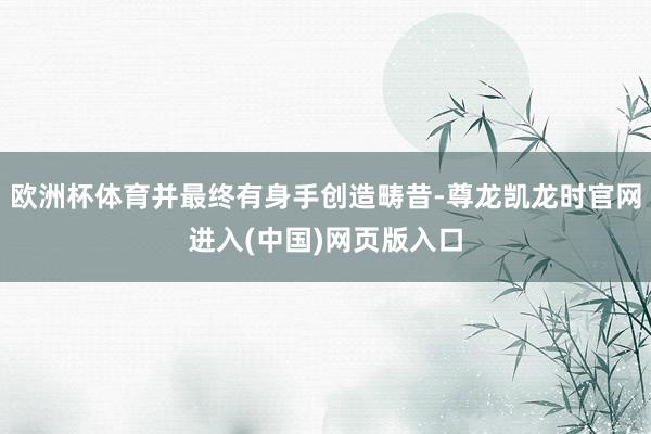 欧洲杯体育并最终有身手创造畴昔-尊龙凯龙时官网进入(中国)网页版入口