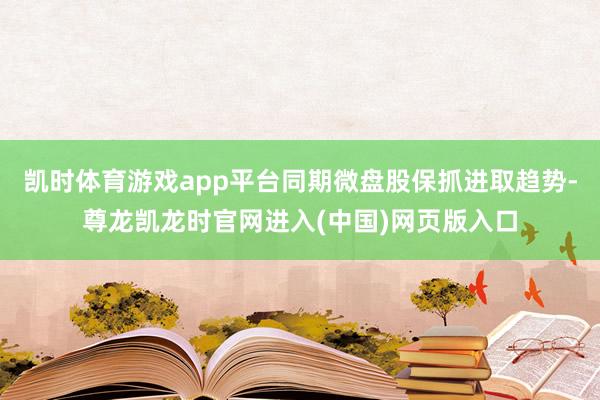 凯时体育游戏app平台同期微盘股保抓进取趋势-尊龙凯龙时官网进入(中国)网页版入口