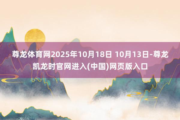 尊龙体育网2025年10月18日 10月13日-尊龙凯龙时官网进入(中国)网页版入口