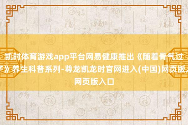 凯时体育游戏app平台网易健康推出《随着骨气过日子》养生科普系列-尊龙凯龙时官网进入(中国)网页版入口