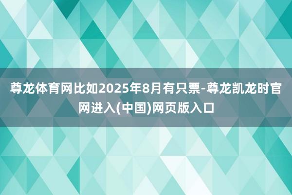 尊龙体育网比如2025年8月有只票-尊龙凯龙时官网进入(中国)网页版入口
