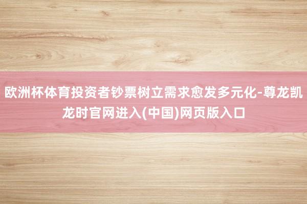 欧洲杯体育投资者钞票树立需求愈发多元化-尊龙凯龙时官网进入(中国)网页版入口