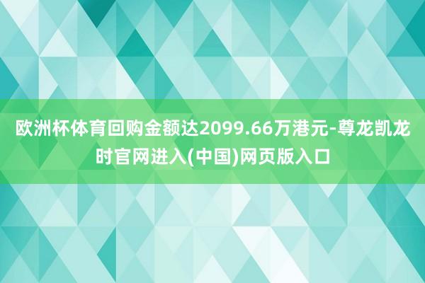 欧洲杯体育回购金额达2099.66万港元-尊龙凯龙时官网进入(中国)网页版入口
