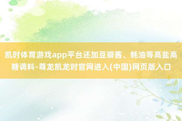 凯时体育游戏app平台还加豆瓣酱、蚝油等高盐高糖调料-尊龙凯龙时官网进入(中国)网页版入口