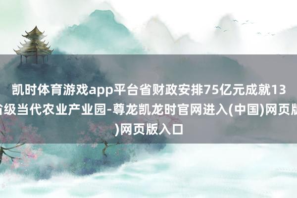凯时体育游戏app平台省财政安排75亿元成就131个省级当代农业产业园-尊龙凯龙时官网进入(中国)网页版入口