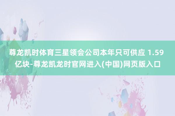尊龙凯时体育三星领会公司本年只可供应 1.59 亿块-尊龙凯龙时官网进入(中国)网页版入口