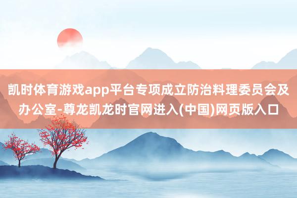凯时体育游戏app平台专项成立防治料理委员会及办公室-尊龙凯龙时官网进入(中国)网页版入口