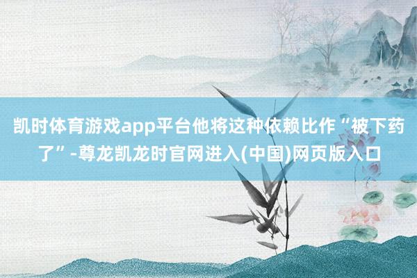 凯时体育游戏app平台他将这种依赖比作“被下药了”-尊龙凯龙时官网进入(中国)网页版入口
