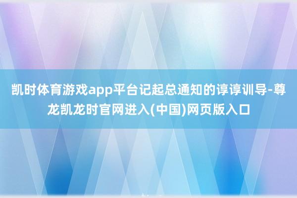 凯时体育游戏app平台记起总通知的谆谆训导-尊龙凯龙时官网进入(中国)网页版入口