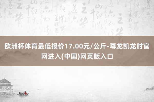 欧洲杯体育最低报价17.00元/公斤-尊龙凯龙时官网进入(中国)网页版入口