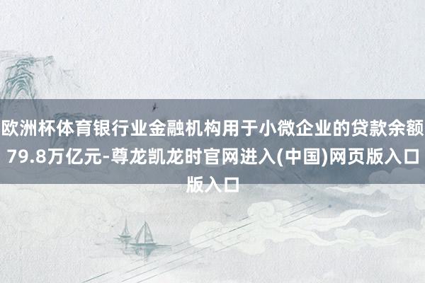 欧洲杯体育银行业金融机构用于小微企业的贷款余额79.8万亿元-尊龙凯龙时官网进入(中国)网页版入口