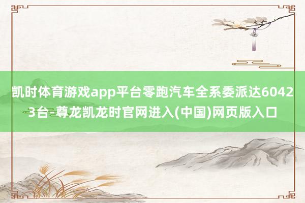 凯时体育游戏app平台零跑汽车全系委派达60423台-尊龙凯龙时官网进入(中国)网页版入口