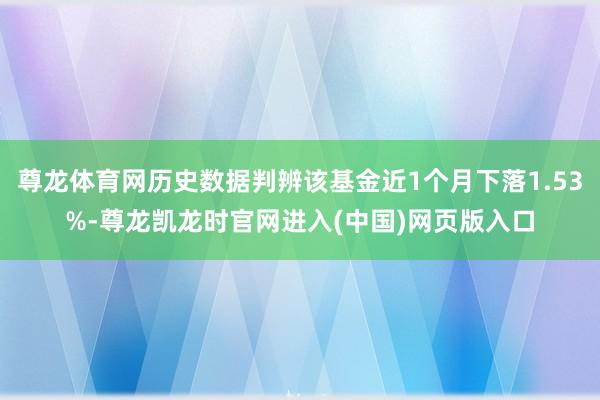 尊龙体育网历史数据判辨该基金近1个月下落1.53%-尊龙凯龙时官网进入(中国)网页版入口