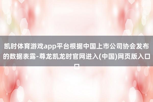凯时体育游戏app平台根据中国上市公司协会发布的数据表露-尊龙凯龙时官网进入(中国)网页版入口
