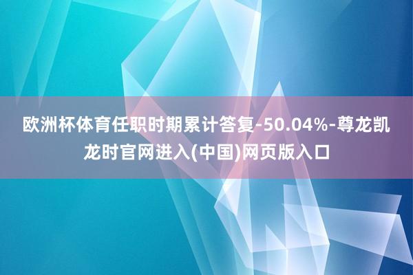 欧洲杯体育任职时期累计答复-50.04%-尊龙凯龙时官网进入(中国)网页版入口