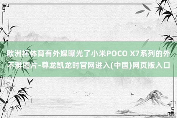 欧洲杯体育有外媒曝光了小米POCO X7系列的外不雅图片-尊龙凯龙时官网进入(中国)网页版入口