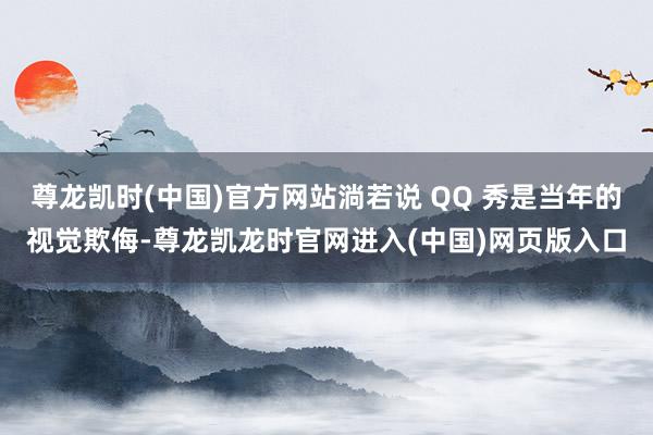尊龙凯时(中国)官方网站淌若说 QQ 秀是当年的视觉欺侮-尊龙凯龙时官网进入(中国)网页版入口