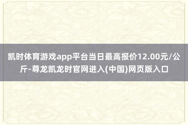 凯时体育游戏app平台当日最高报价12.00元/公斤-尊龙凯龙时官网进入(中国)网页版入口