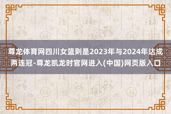 尊龙体育网四川女篮则是2023年与2024年达成两连冠-尊龙凯龙时官网进入(中国)网页版入口
