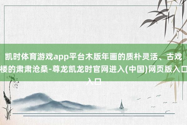 凯时体育游戏app平台木版年画的质朴灵活、古戏楼的肃肃沧桑-尊龙凯龙时官网进入(中国)网页版入口