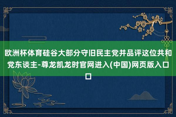 欧洲杯体育硅谷大部分守旧民主党并品评这位共和党东谈主-尊龙凯龙时官网进入(中国)网页版入口