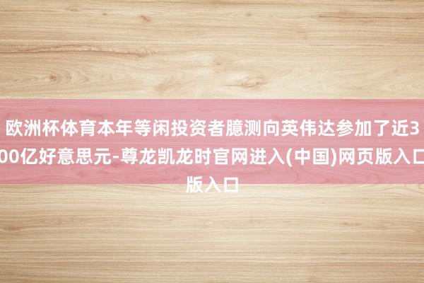 欧洲杯体育本年等闲投资者臆测向英伟达参加了近300亿好意思元-尊龙凯龙时官网进入(中国)网页版入口