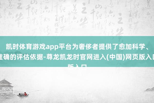 凯时体育游戏app平台为奢侈者提供了愈加科学、准确的评估依据-尊龙凯龙时官网进入(中国)网页版入口