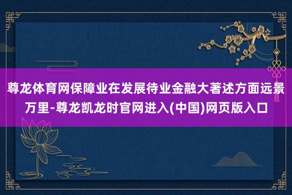 尊龙体育网保障业在发展待业金融大著述方面远景万里-尊龙凯龙时官网进入(中国)网页版入口