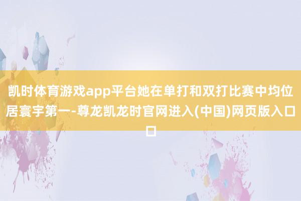 凯时体育游戏app平台她在单打和双打比赛中均位居寰宇第一-尊龙凯龙时官网进入(中国)网页版入口