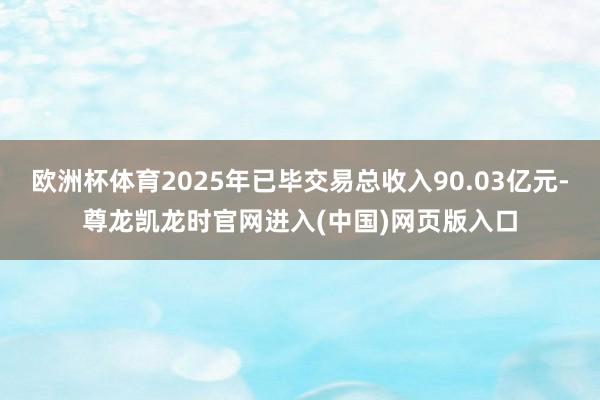 欧洲杯体育2025年已毕交易总收入90.03亿元-尊龙凯龙时官网进入(中国)网页版入口