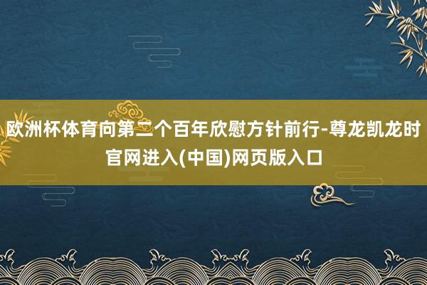 欧洲杯体育向第二个百年欣慰方针前行-尊龙凯龙时官网进入(中国)网页版入口